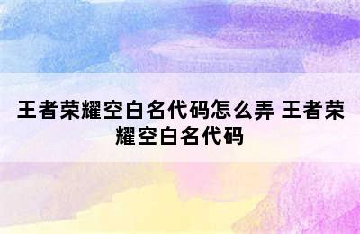 王者荣耀空白名代码怎么弄 王者荣耀空白名代码